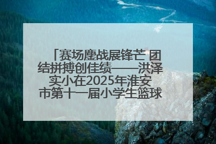 赛场鏖战展锋芒 团结拼搏创佳绩——洪泽实小在2025年淮安市第十一届小学生篮球比赛中再获佳绩