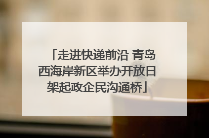 走进快递前沿 青岛西海岸新区举办开放日架起政企民沟通桥