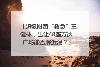 超级财团“救急”王健林，出让48座万达广场能否解近渴？