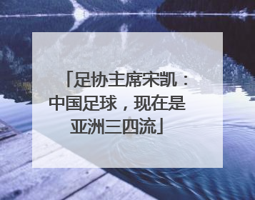 足协主席宋凯：中国足球，现在是亚洲三四流