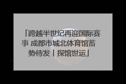 跨越半世纪再迎国际赛事 成都市城北体育馆蓄势待发丨探馆世运