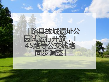 路县故城遗址公园试运行开放，T45路等公交线路同步调整