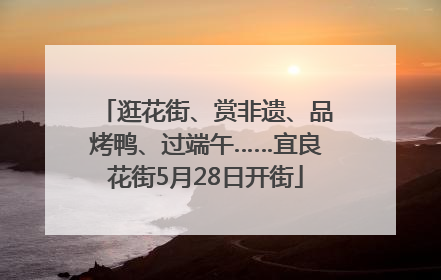 逛花街、赏非遗、品烤鸭、过端午……宜良花街5月28日开街