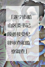 遂宁市船山区委书记段勇接受纪律审查和监察调查