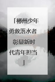 郴州少年勇救落水者 彰显新时代青年担当