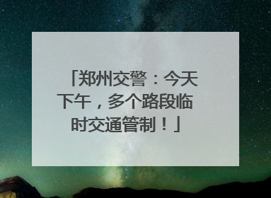 郑州交警：今天下午，多个路段临时交通管制！