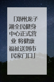 郑州龙子湖全民健身中心正式营业 将健康福祉送到市民家门口