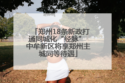 郑州18条新政打通同城化“经脉” 中牟新区将享郑州主城同等待遇