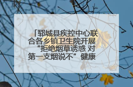 郓城县疾控中心联合各乡镇卫生院开展“拒绝烟草诱惑 对第一支烟说不”健康教育宣传活动
