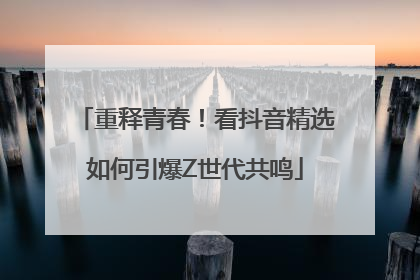 重释青春！看抖音精选如何引爆Z世代共鸣