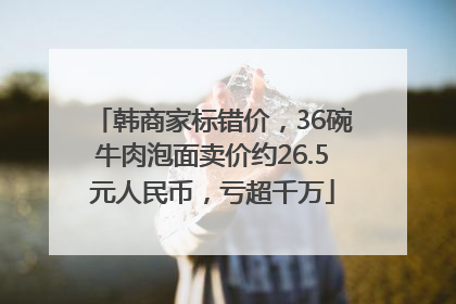 韩商家标错价，36碗牛肉泡面卖价约26.5元人民币，亏超千万