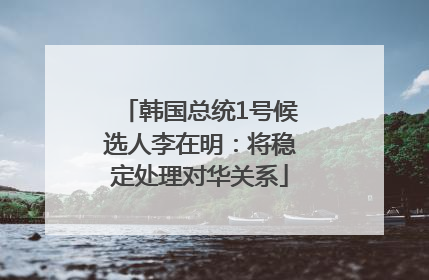 韩国总统1号候选人李在明：将稳定处理对华关系