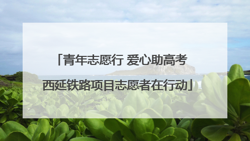 青年志愿行 爱心助高考 西延铁路项目志愿者在行动