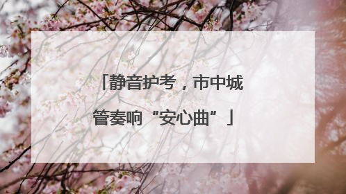 静音护考，市中城管奏响“安心曲”
