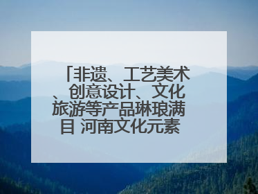 非遗、工艺美术、创意设计、文化旅游等产品琳琅满目 河南文化元素闪耀文博会
