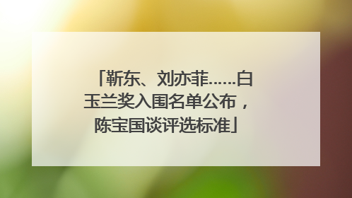 靳东、刘亦菲……白玉兰奖入围名单公布,陈宝国谈评选标准