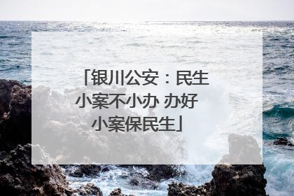银川公安：民生小案不小办 办好小案保民生