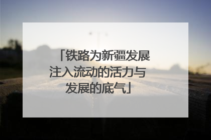 铁路为新疆发展注入流动的活力与发展的底气