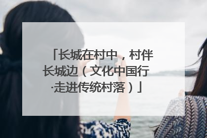 长城在村中，村伴长城边（文化中国行·走进传统村落）