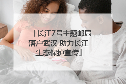长江7号主题邮局落户武汉 助力长江生态保护宣传