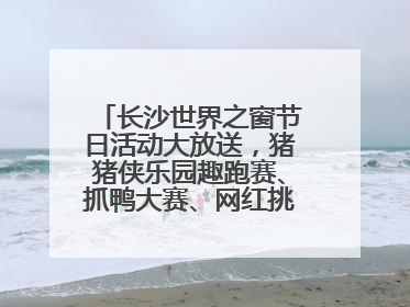 长沙世界之窗节日活动大放送，猪猪侠乐园趣跑赛、抓鸭大赛、网红挑战全都有