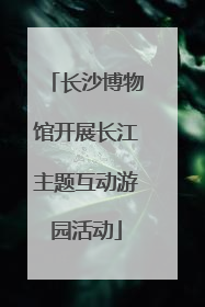 长沙博物馆开展长江主题互动游园活动