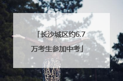 长沙城区约6.7万考生参加中考
