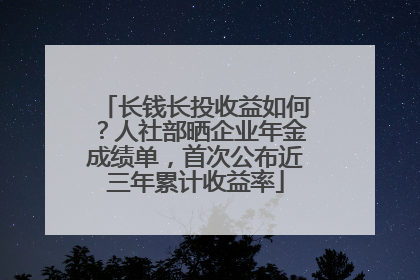长钱长投收益如何？人社部晒企业年金成绩单，首次公布近三年累计收益率