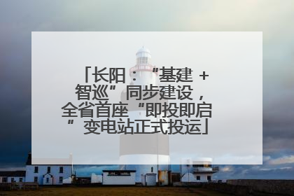长阳：“基建 + 智巡”同步建设，全省首座“即投即启”变电站正式投运