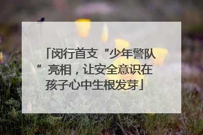 闵行首支“少年警队”亮相，让安全意识在孩子心中生根发芽