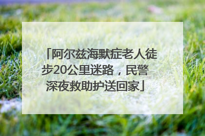 阿尔兹海默症老人徒步20公里迷路，民警深夜救助护送回家