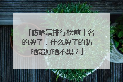 防晒霜排行榜前十名的牌子，什么牌子的防晒霜好晒不黑？