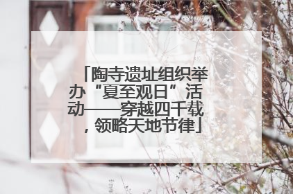 陶寺遗址组织举办“夏至观日”活动——穿越四千载，领略天地节律