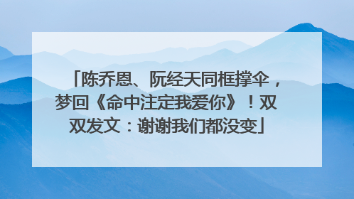 陈乔恩、阮经天同框撑伞，梦回《命中注定我爱你》！双双发文：谢谢我们都没变
