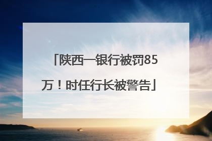 陕西一银行被罚85万！时任行长被警告