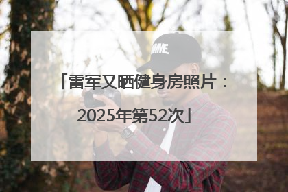 雷军又晒健身房照片：2025年第52次