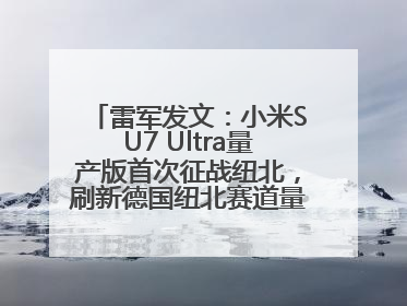 雷军发文：小米SU7 Ultra量产版首次征战纽北，刷新德国纽北赛道量产电动车圈速纪录，成为纽北史上最速量产电动车