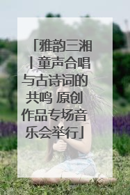 雅韵三湘丨童声合唱与古诗词的共鸣 原创作品专场音乐会举行