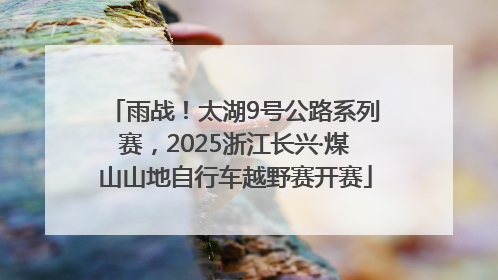 雨战！太湖9号公路系列赛，2025浙江长兴·煤山山地自行车越野赛开赛