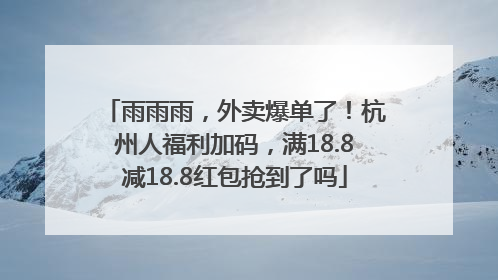 雨雨雨，外卖爆单了！杭州人福利加码，满18.8减18.8红包抢到了吗