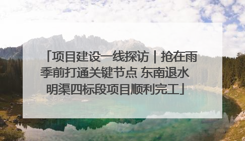 项目建设一线探访｜抢在雨季前打通关键节点 东南退水明渠四标段项目顺利完工