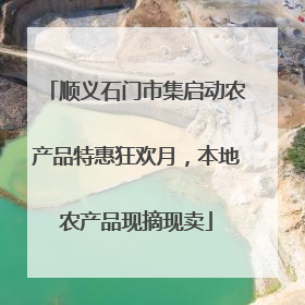 顺义石门市集启动农产品特惠狂欢月，本地农产品现摘现卖