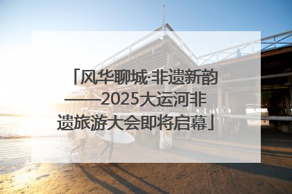 风华聊城·非遗新韵——2025大运河非遗旅游大会即将启幕