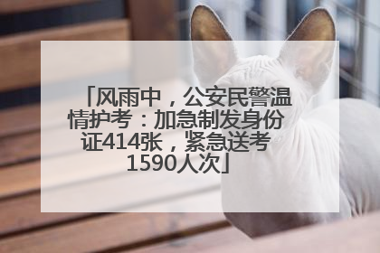 风雨中，公安民警温情护考：加急制发身份证414张，紧急送考1590人次