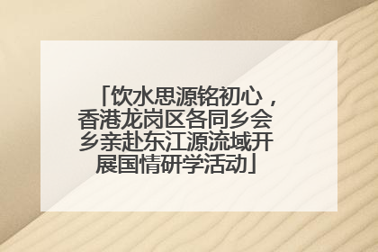 饮水思源铭初心，香港龙岗区各同乡会乡亲赴东江源流域开展国情研学活动