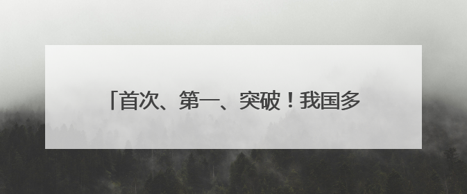 首次、第一、突破！我国多领域周末更新“重磅动态”