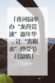 香河园举办“龙舟竞速”嘉年华，让“奔跑者”感受节日温情