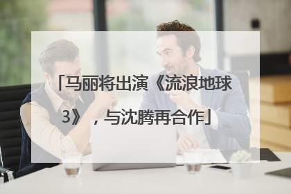 马丽将出演《流浪地球3》，与沈腾再合作