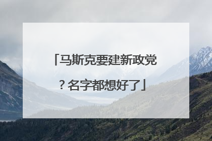 马斯克要建新政党？名字都想好了