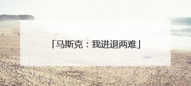 马斯克：我进退两难